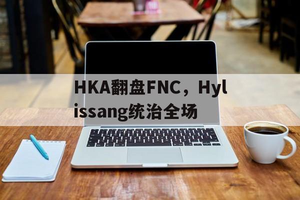 HKA翻盘FNC,Hylissang统治全场 HKA翻盘FNC,Hylissang统治全场
